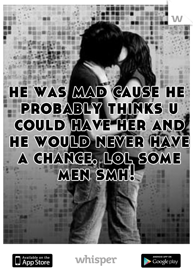 he was mad cause he probably thinks u could have her and he would never have a chance. lol some men smh! 