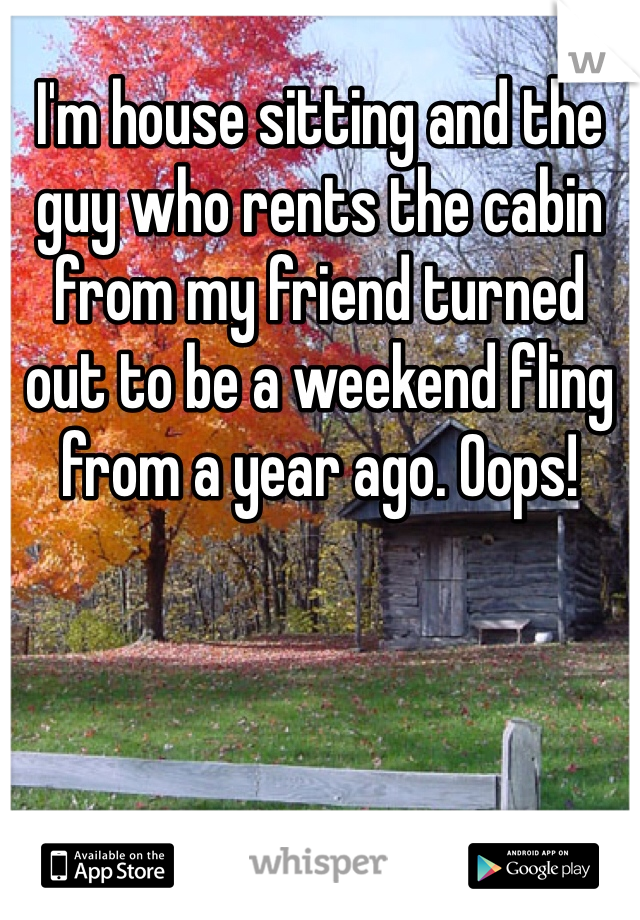 I'm house sitting and the guy who rents the cabin from my friend turned out to be a weekend fling from a year ago. Oops!