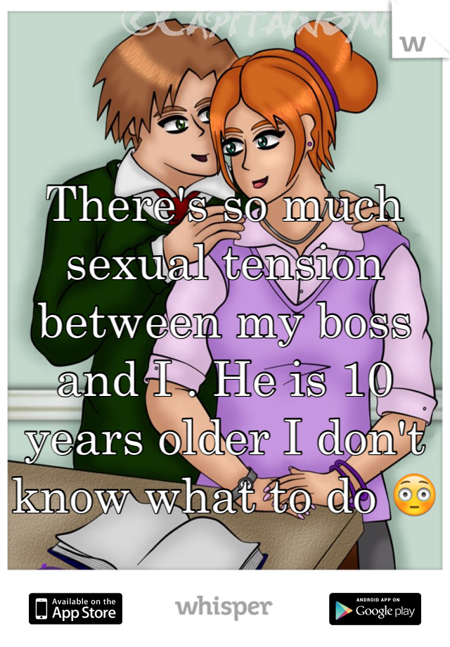 There's so much sexual tension between my boss and I . He is 10 years older I don't know what to do 😳