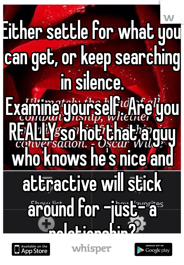 Either settle for what you can get, or keep searching in silence. 
Examine yourself. Are you REALLY so hot that a guy who knows he's nice and attractive will stick around for -just- a relationship? 