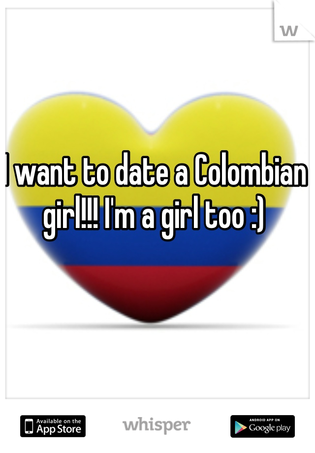 I want to date a Colombian girl!!! I'm a girl too :)