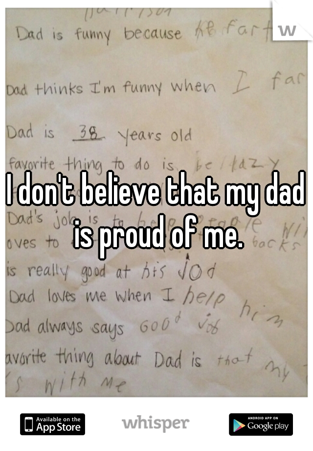 I don't believe that my dad is proud of me.