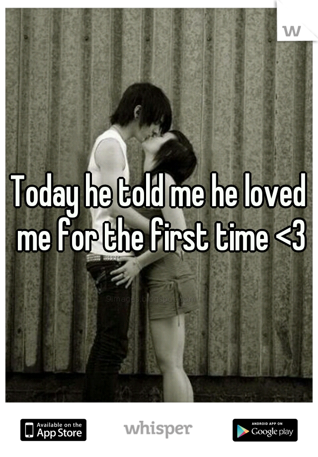 Today he told me he loved me for the first time <3