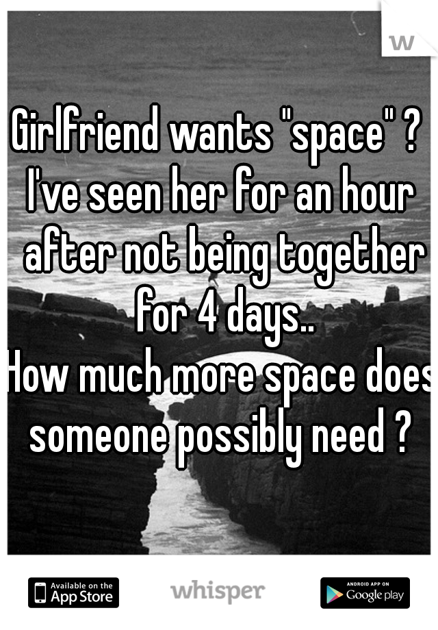 Girlfriend wants "space" ? 
I've seen her for an hour after not being together for 4 days..
How much more space does someone possibly need ? 