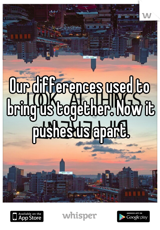 Our differences used to bring us together. Now it pushes us apart.