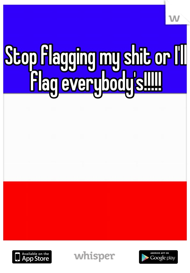 Stop flagging my shit or I'll flag everybody's!!!!!