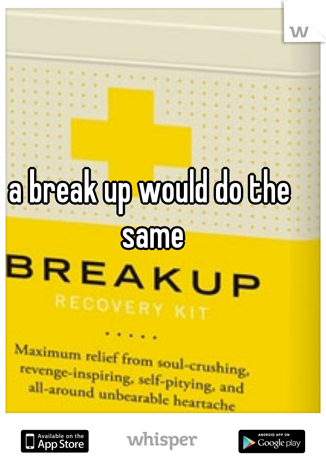 a break up would do the same