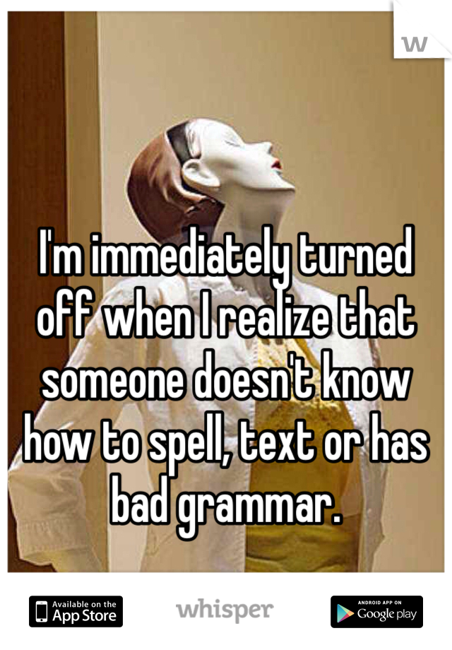 I'm immediately turned off when I realize that someone doesn't know how to spell, text or has bad grammar. 