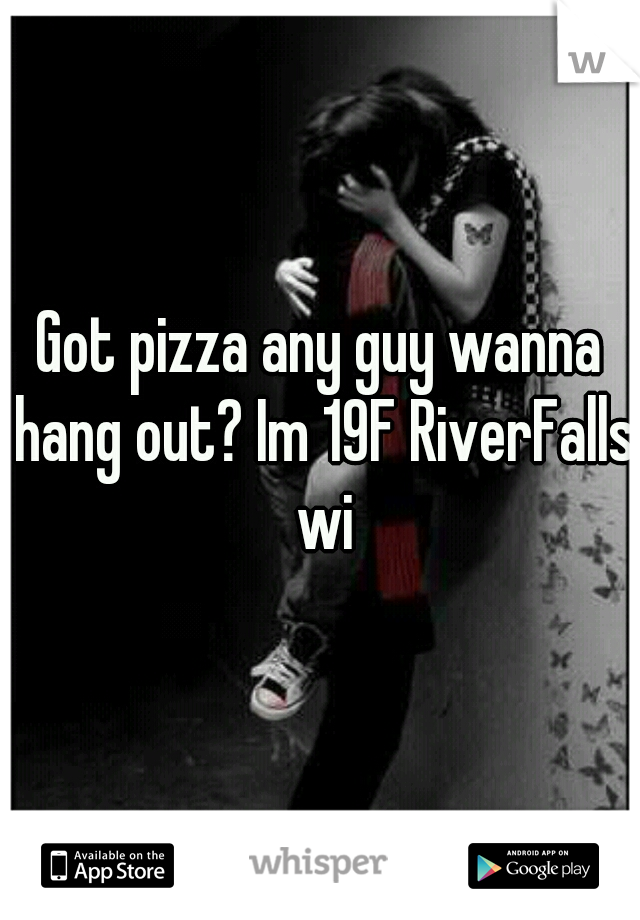 Got pizza any guy wanna hang out? Im 19F RiverFalls wi