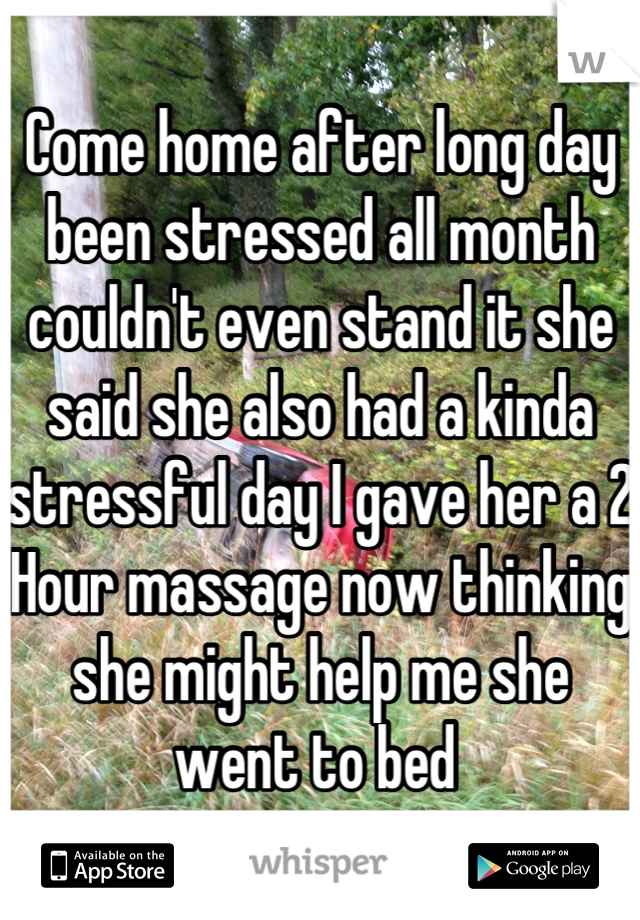 Come home after long day been stressed all month couldn't even stand it she said she also had a kinda stressful day I gave her a 2 Hour massage now thinking she might help me she went to bed 