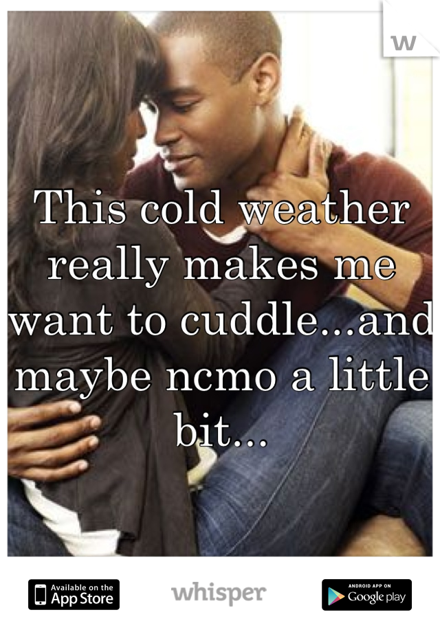 This cold weather really makes me want to cuddle...and maybe ncmo a little bit...
