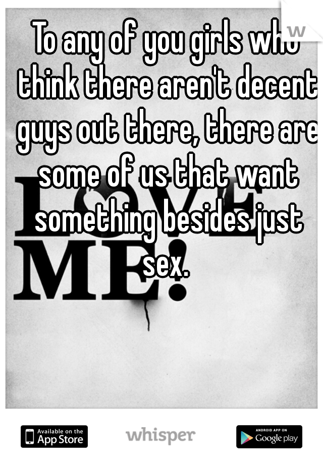 To any of you girls who think there aren't decent guys out there, there are some of us that want something besides just sex. 