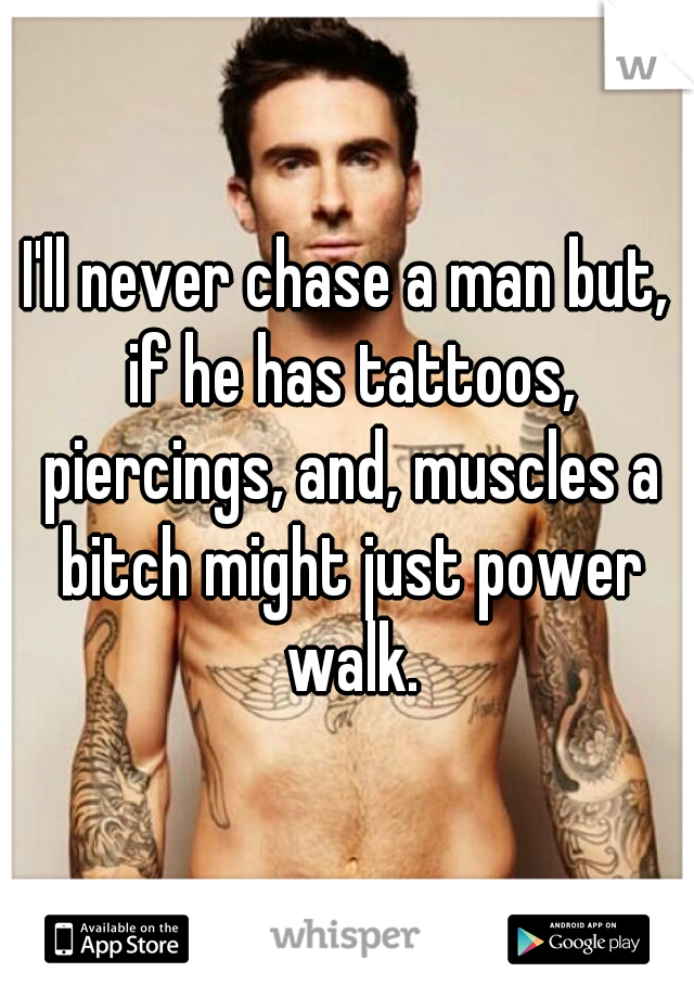 I'll never chase a man but, if he has tattoos, piercings, and, muscles a bitch might just power walk.