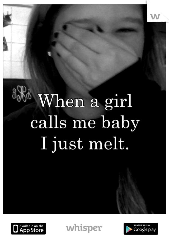 When a girl
calls me baby
I just melt.