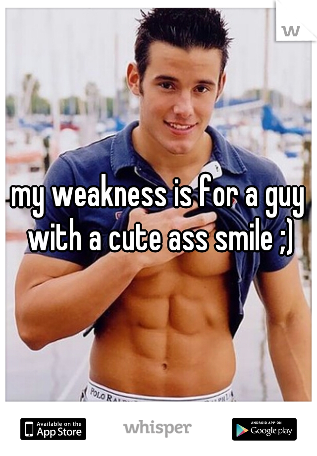 my weakness is for a guy with a cute ass smile ;)