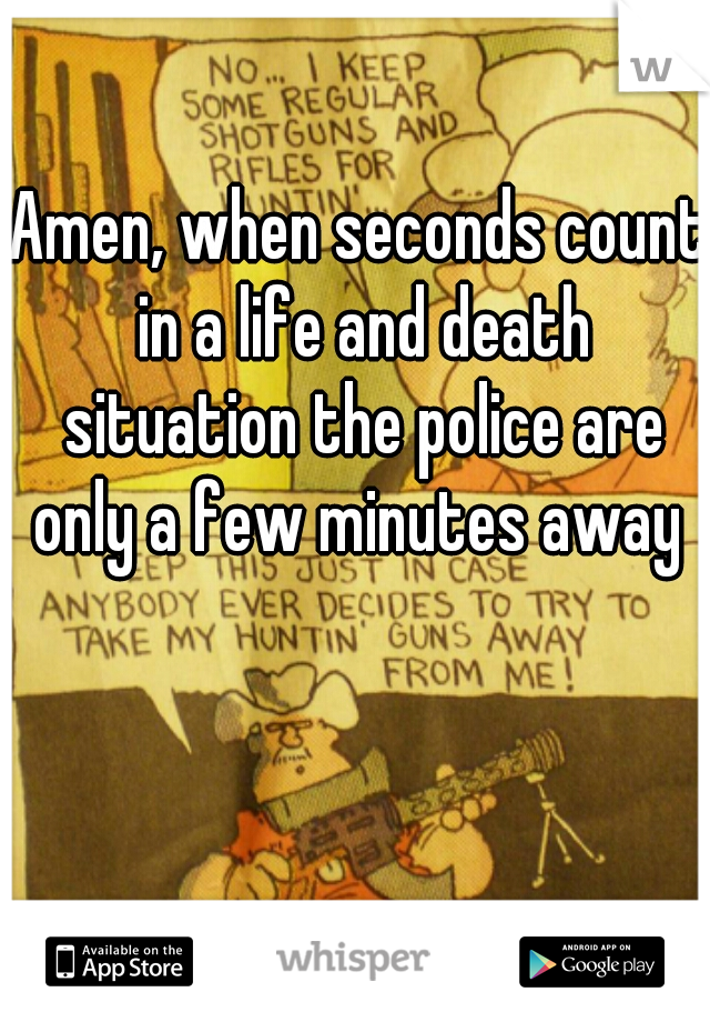 Amen, when seconds count in a life and death situation the police are only a few minutes away 