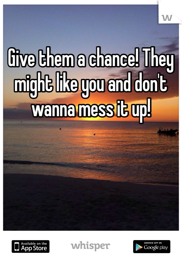 Give them a chance! They might like you and don't wanna mess it up!