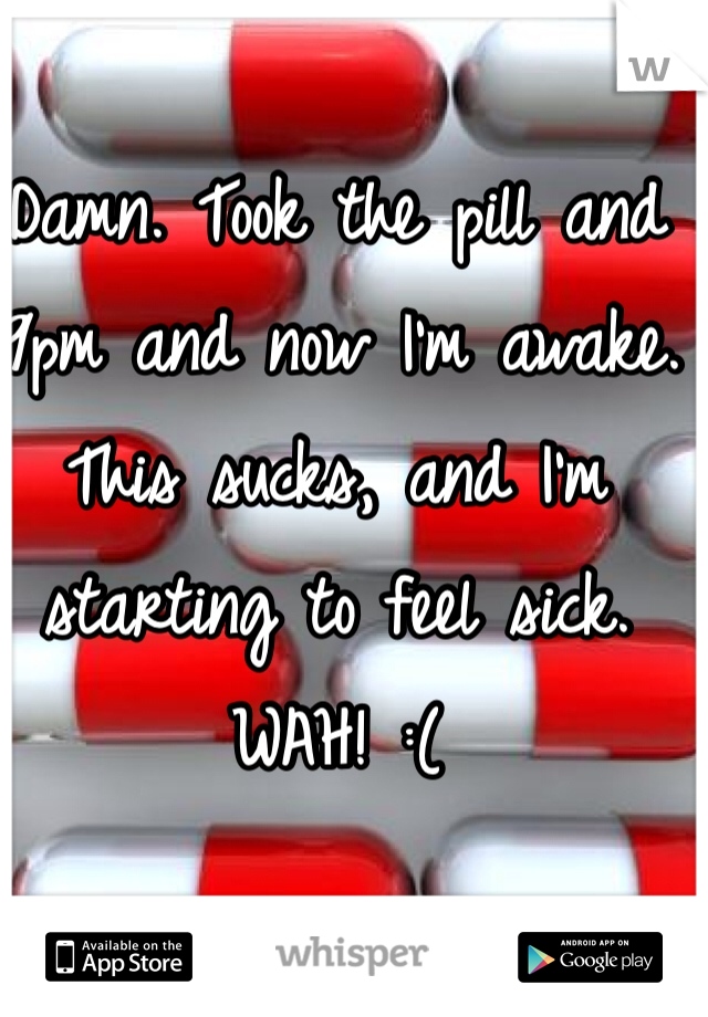 Damn. Took the pill and 9pm and now I'm awake. This sucks, and I'm starting to feel sick. WAH! :(