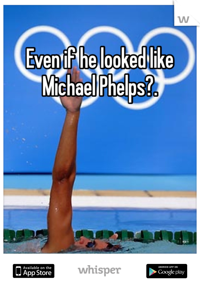 Even if he looked like Michael Phelps?. 