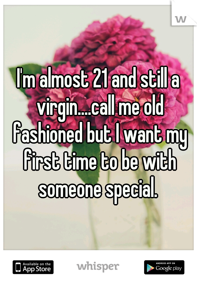 I'm almost 21 and still a virgin....call me old fashioned but I want my first time to be with someone special. 