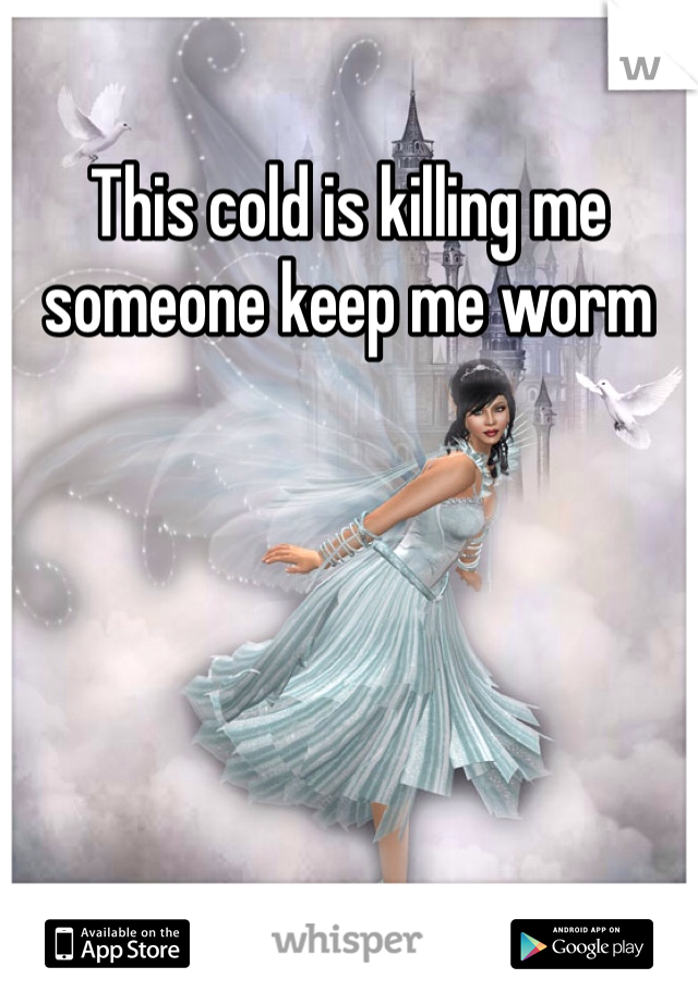 This cold is killing me someone keep me worm 