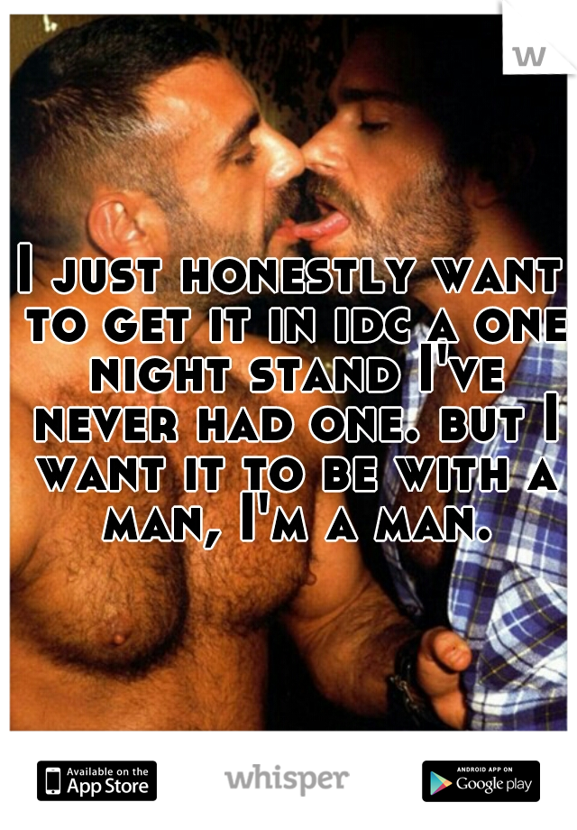 I just honestly want to get it in idc a one night stand I've never had one. but I want it to be with a man, I'm a man.