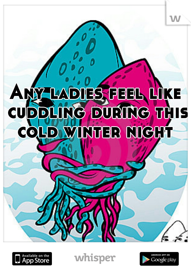 Any ladies feel like cuddling during this cold winter night 