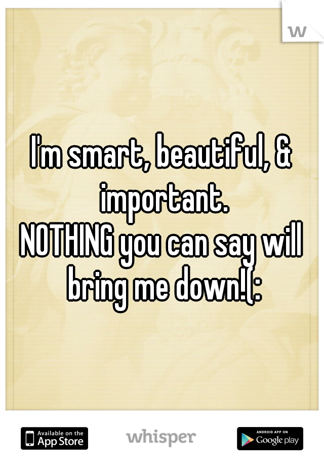 I'm smart, beautiful, & important.
NOTHING you can say will bring me down!(: