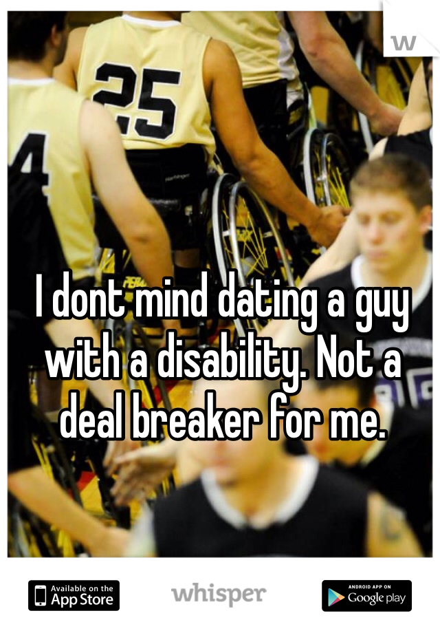 I dont mind dating a guy with a disability. Not a deal breaker for me.