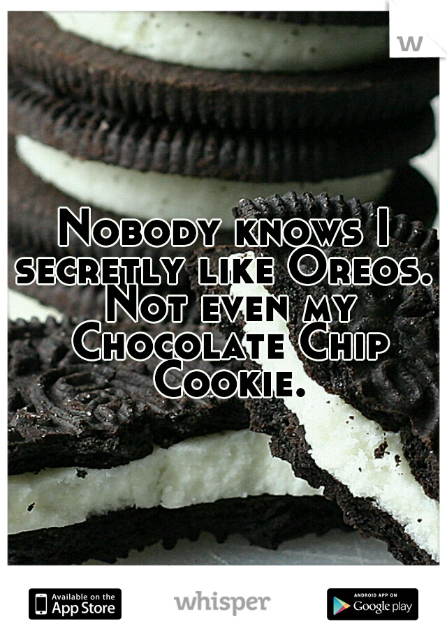 Nobody knows I secretly like Oreos.  Not even my Chocolate Chip Cookie.
