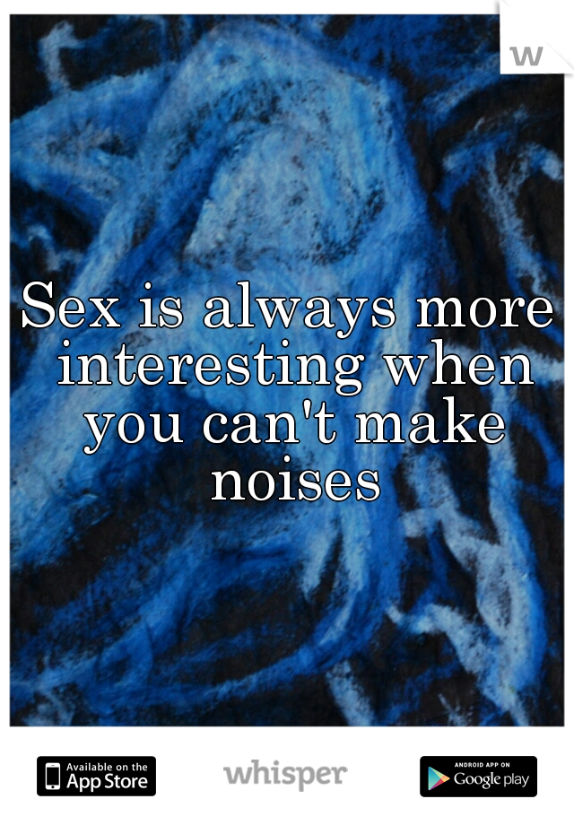 Sex is always more interesting when you can't make noises