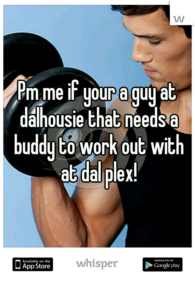 Pm me if your a guy at dalhousie that needs a buddy to work out with at dal plex!