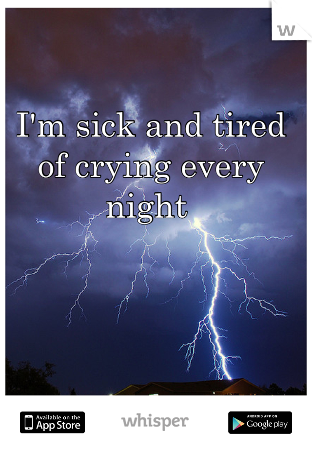 I'm sick and tired of crying every night 