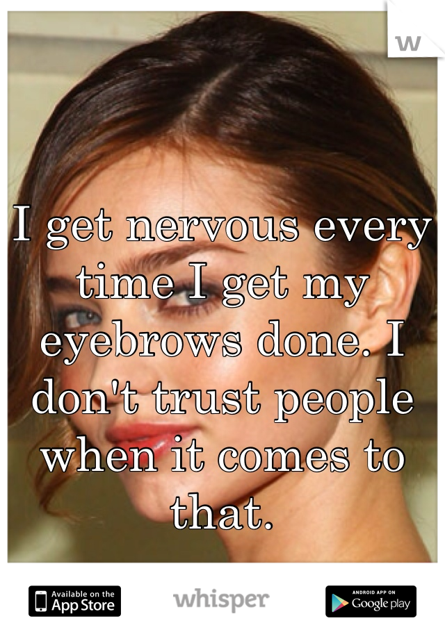 I get nervous every time I get my eyebrows done. I don't trust people when it comes to that.
