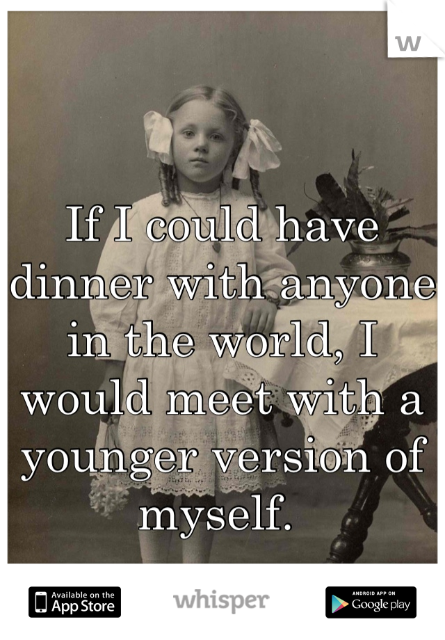 If I could have dinner with anyone in the world, I would meet with a younger version of myself. 