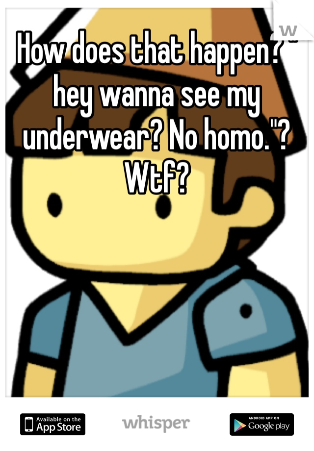 How does that happen? " hey wanna see my underwear? No homo."? Wtf?