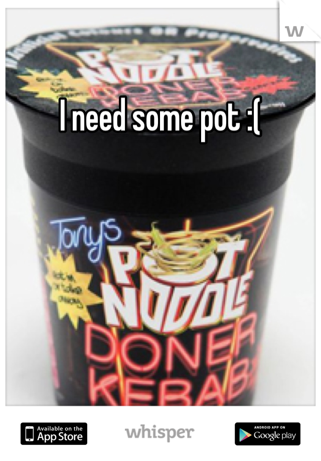 I need some pot :(
