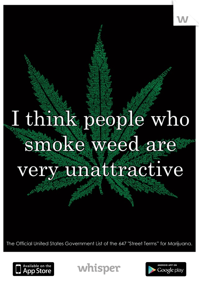 I think people who smoke weed are very unattractive
