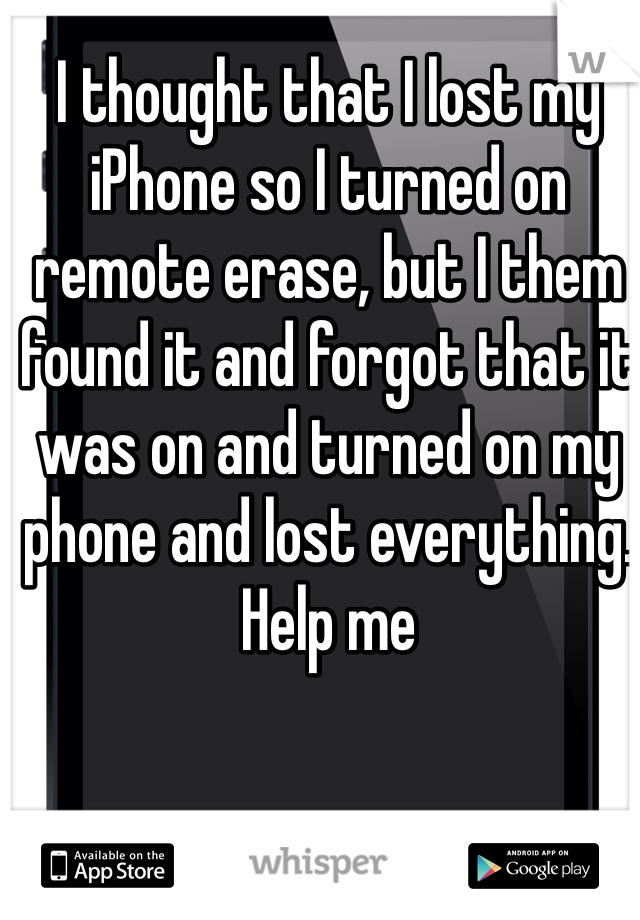 I thought that I lost my iPhone so I turned on remote erase, but I them found it and forgot that it was on and turned on my phone and lost everything.  Help me 