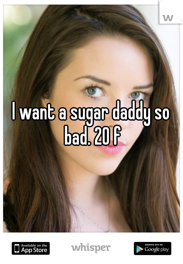 I want a sugar daddy so bad. 20 f