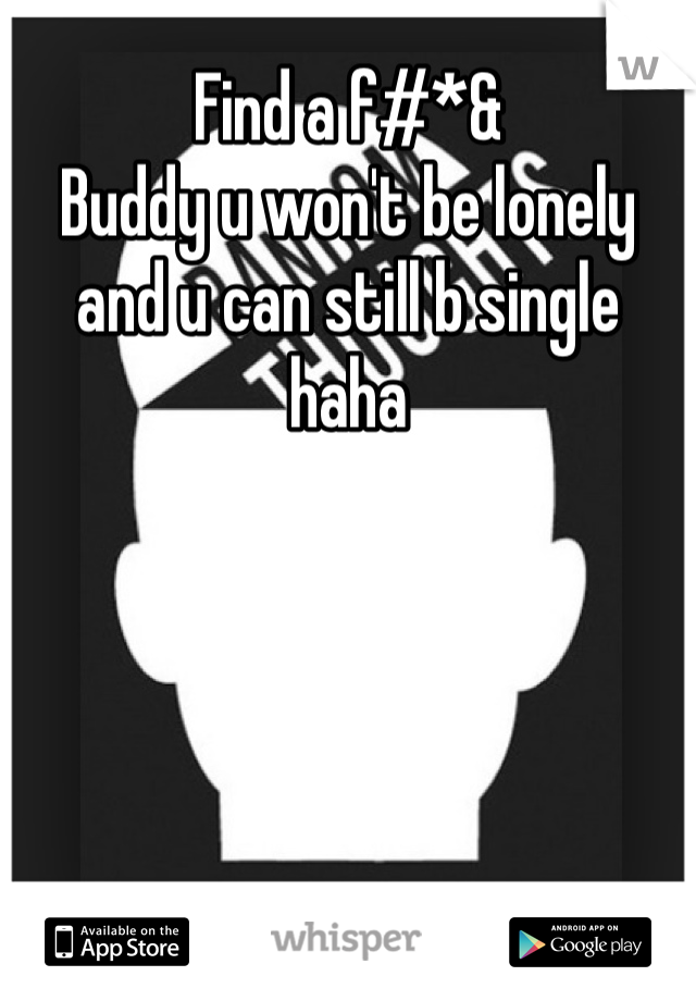 Find a f#*&
Buddy u won't be lonely and u can still b single haha