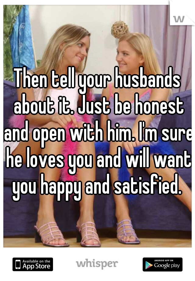 Then tell your husbands about it. Just be honest and open with him. I'm sure he loves you and will want you happy and satisfied. 