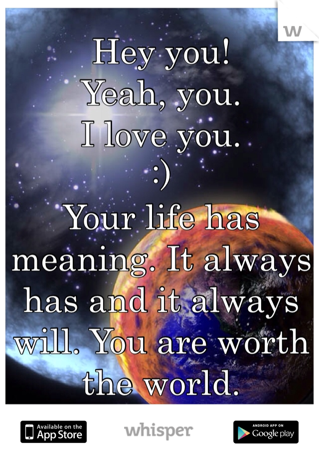 Hey you!
Yeah, you.
I love you.
:)
Your life has meaning. It always has and it always will. You are worth the world.
<3