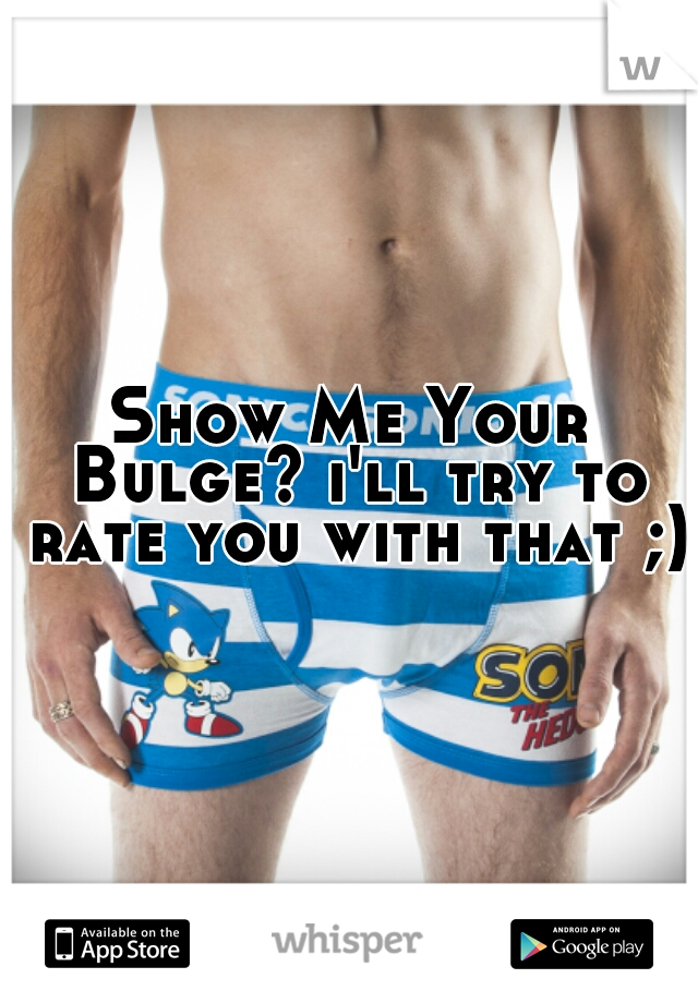 Show Me Your Bulge? i'll try to rate you with that ;) 