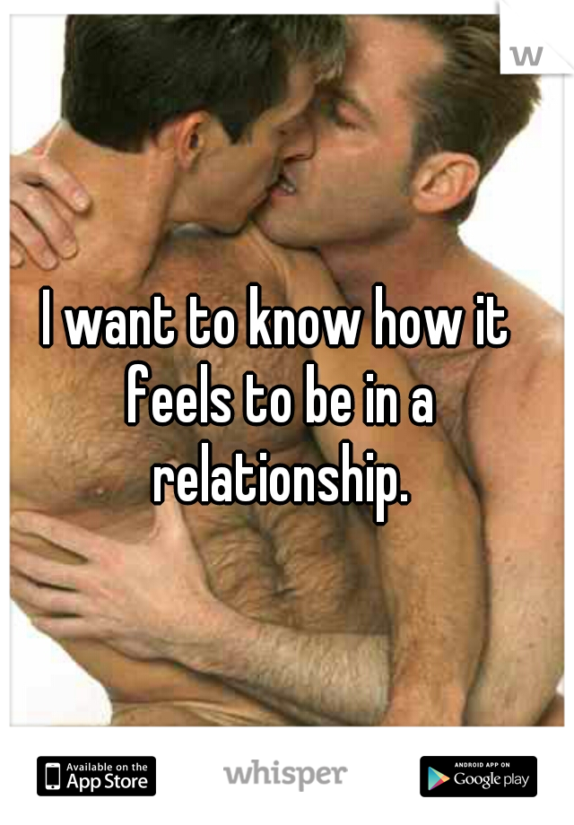 I want to know how it feels to be in a relationship.
