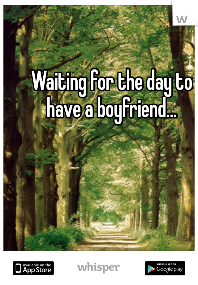 Waiting for the day to have a boyfriend... 