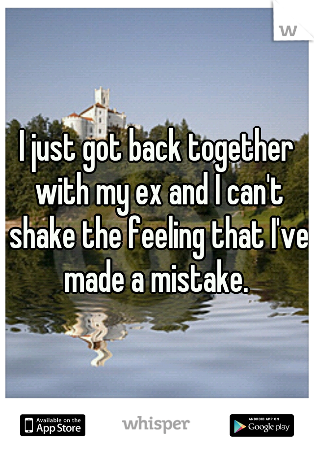 I just got back together with my ex and I can't shake the feeling that I've made a mistake. 