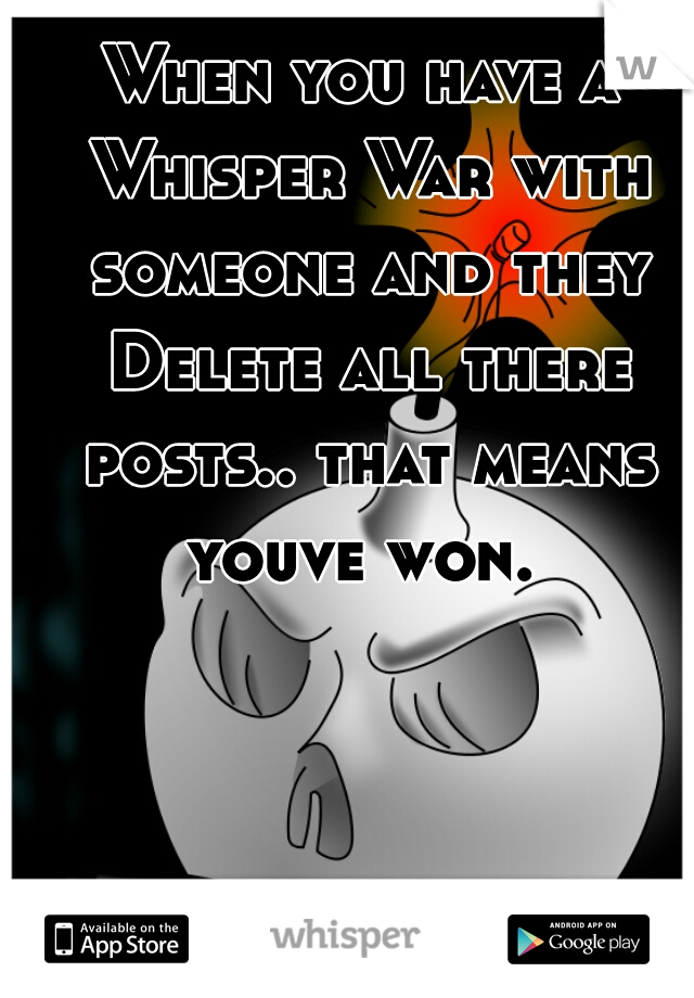 When you have a Whisper War with someone and they Delete all there posts.. that means youve won. 
