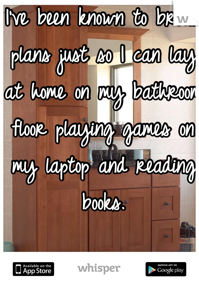I've been known to break plans just so I can lay at home on my bathroom floor playing games on my laptop and reading books. 