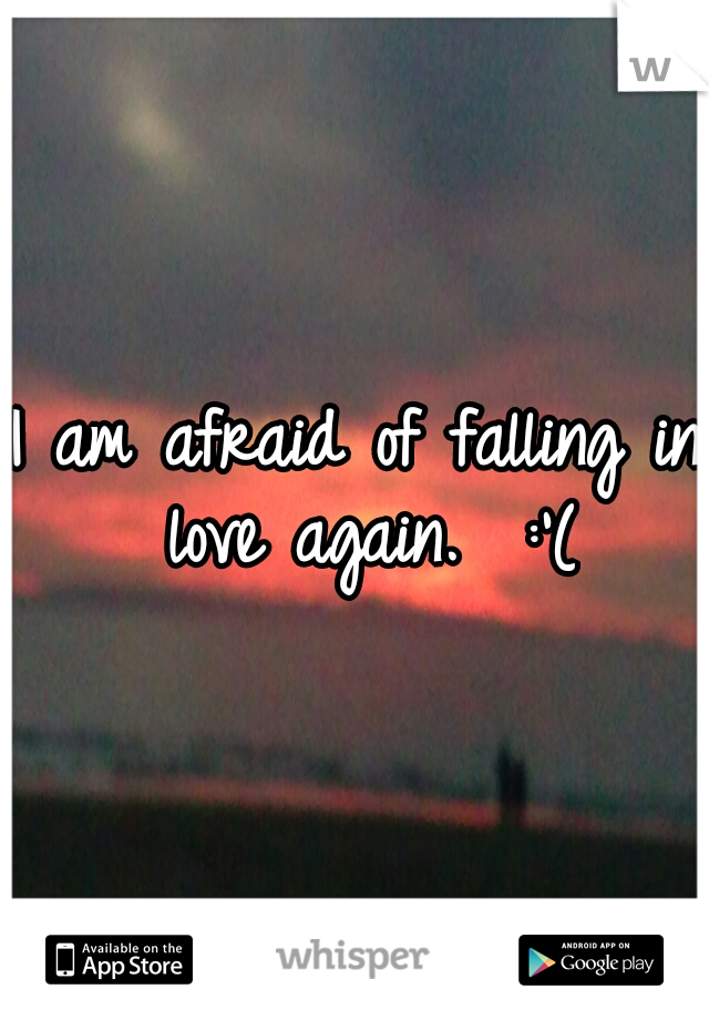 I am afraid of falling in love again.  :'(